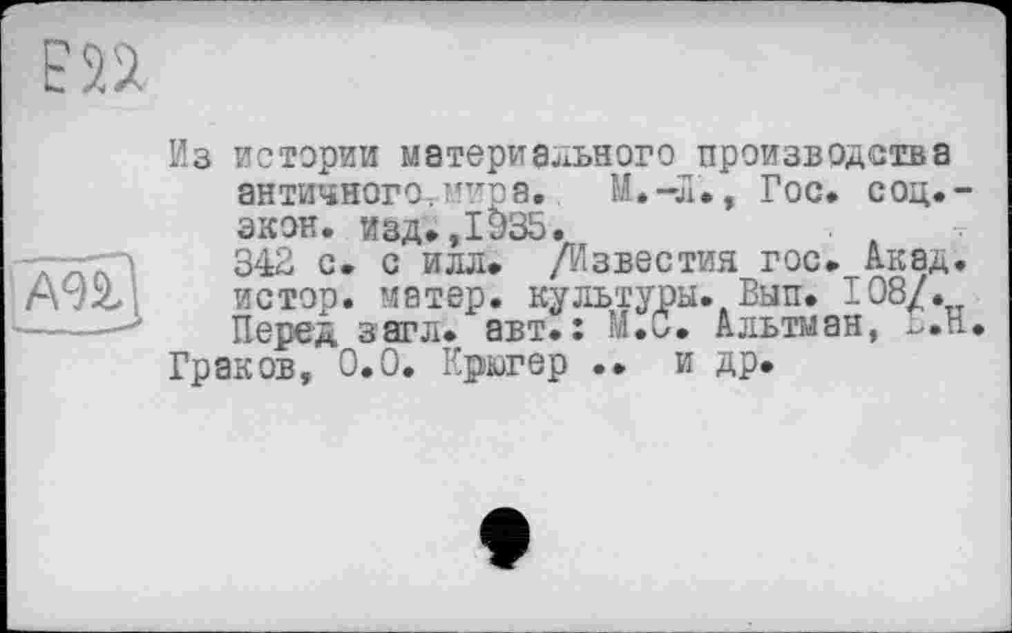 ﻿Из истории материального производства античного. мт?го a. M.-jl., Гос» соц.-экон. изд»,1035.	• ,
342 с. с илл» /Известия гос» Акад, истор. матер, культуры. Вып. 108/. Перед загл» авт»: М.С» Альтман, Б»Н
Граков, 0.0. Крюгер •• и др»